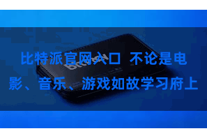 比特派官网入口  不论是电影、音乐、游戏如故学习府上