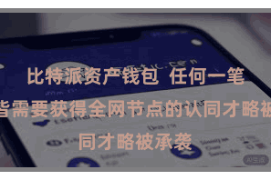 比特派资产钱包  任何一笔交游皆需要获得全网节点的认同才略被承袭